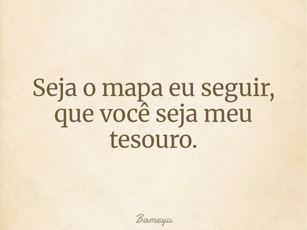 Seja o mapa eu seguir, que você seja meu tesouro.... Frase de Bameyu.