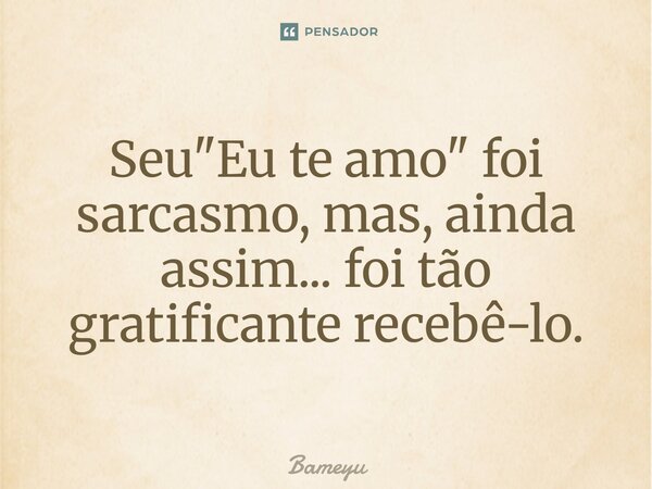 ⁠Seu "Eu te amo" foi sarcasmo, mas, ainda assim... foi tão gratificante recebê-lo.... Frase de Bameyu.