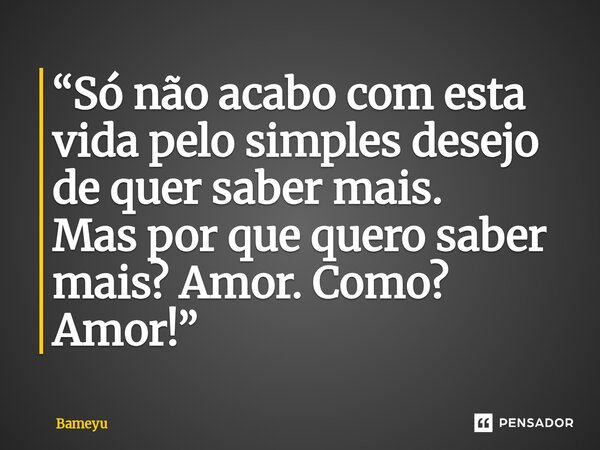 ⁠“Só não acabo com esta vida pelo simples desejo de quer saber mais. Mas por que quero saber mais? Amor. Como? Amor!”... Frase de Bameyu.