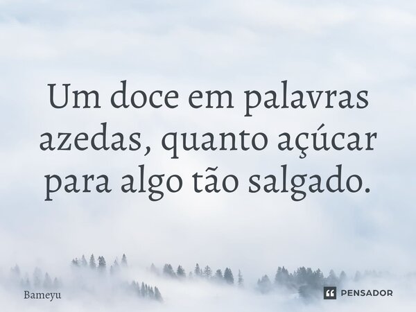 ⁠Um doce em palavras azedas, quanto açúcar para algo tão salgado.... Frase de Bameyu.