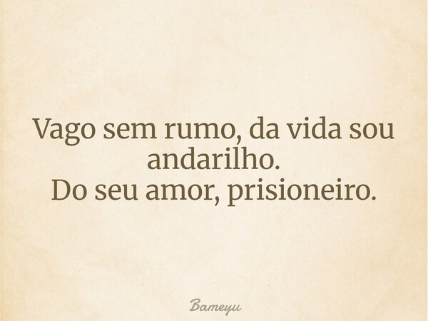 Vago sem rumo, da vida sou andarilho. Do seu amor, prisioneiro.... Frase de Bameyu.