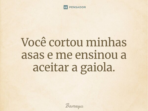 Você cortou minhas asas e me ensinou a aceitar a gaiola⁠.... Frase de Bameyu.