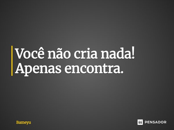 ⁠Você não cria nada! Apenas encontra.... Frase de Bameyu.