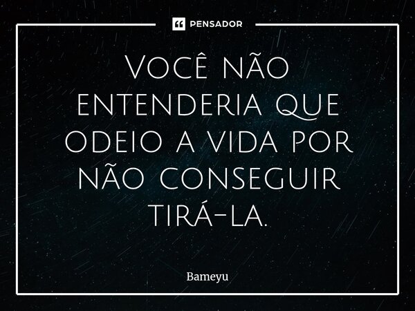 ⁠Você não entenderia que odeio a vida por não conseguir tirá-la.... Frase de Bameyu.