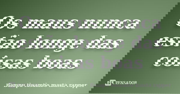 Os maus nunca estão longe das coisas boas... Frase de Bampu lusambo masta rapper.