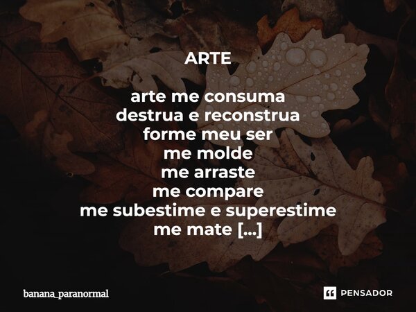 ARTE arte me consuma destrua e reconstrua forme meu ser me molde me arraste me compare me subestime e superestime me mate me enforque me deixe feliz me deixe se... Frase de banana_paranormal.