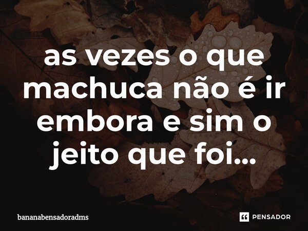 ⁠as vezes o que machuca não é ir embora e sim o jeito que foi...... Frase de bananabensadoradms.