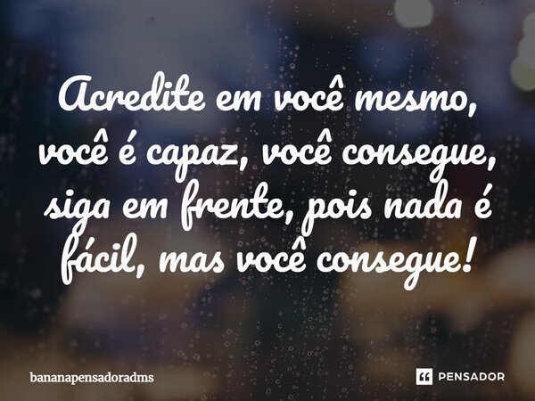 Acredite em você mesmo, você é capaz, você consegue, siga em frente, pois nada é fácil, mas você consegue!... Frase de bananapensadoradms.