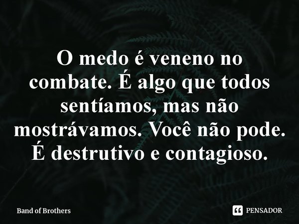 ⁠O medo é veneno no combate. É algo que todos sentíamos, mas não mostrávamos. Você não pode. É destrutivo e contagioso.... Frase de Band of Brothers.