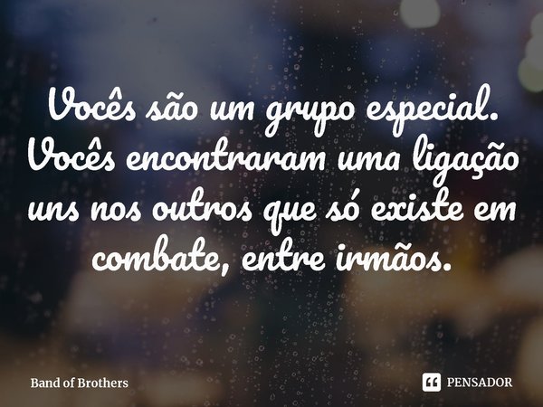 ⁠Vocês são um grupo especial. Vocês encontraram uma ligação uns nos outros que só existe em combate, entre irmãos.... Frase de Band of Brothers.
