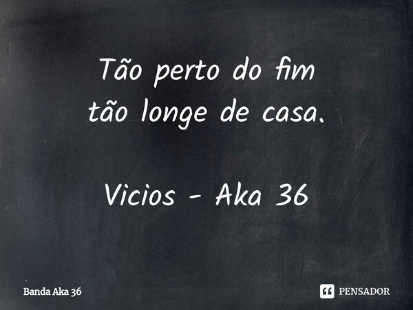 ⁠Tão perto do fim
tão longe de casa. Vicios - Aka 36... Frase de Banda Aka 36.