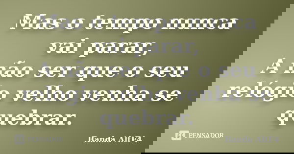 Mas o tempo nunca vai parar, A não ser que o seu relógio velho venha se quebrar.... Frase de Banda AltF4.