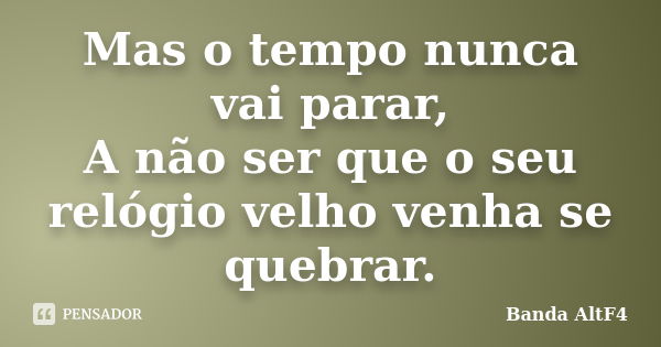 Mas o tempo nunca vai parar, A não ser que o seu relógio velho venha se quebrar.... Frase de Banda AltF4.