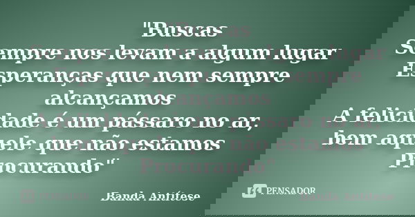 "Buscas Sempre nos levam a algum lugar Esperanças que nem sempre alcançamos A felicidade é um pássaro no ar, bem aquele que não estamos Procurando"... Frase de Banda Antítese.