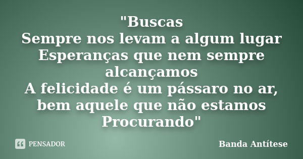 "Buscas Sempre nos levam a algum lugar Esperanças que nem sempre alcançamos A felicidade é um pássaro no ar, bem aquele que não estamos Procurando"... Frase de Banda Antítese.