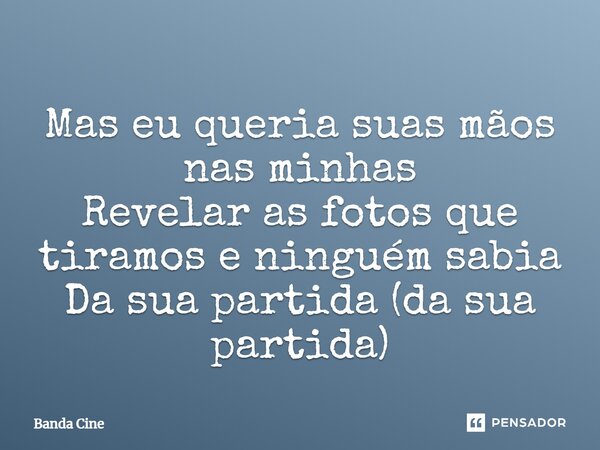 Mas eu queria suas mãos nas minhas Revelar as fotos que tiramos e ninguém sabia Da sua partida (da sua partida)... Frase de Banda Cine.