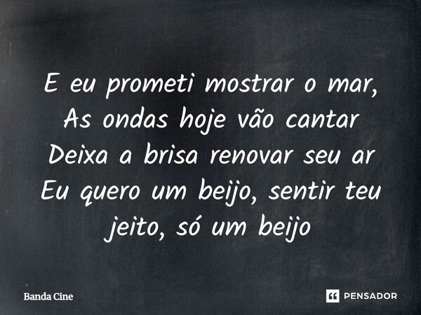 E eu prometi mostrar o mar, As ondas hoje vão cantar Deixa a brisa renovar seu ar Eu quero um beijo, sentir teu jeito, só um beijo... Frase de Banda Cine.