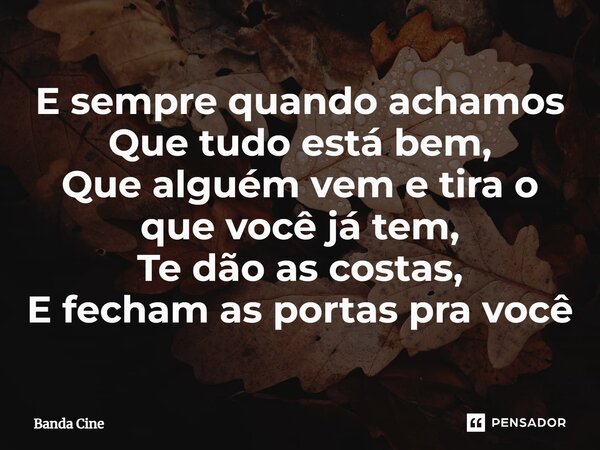 E sempre quando achamos Que tudo está bem, Que alguém vem e tira o que você já tem, Te dão as costas, E fecham as portas pra você... Frase de Banda Cine.