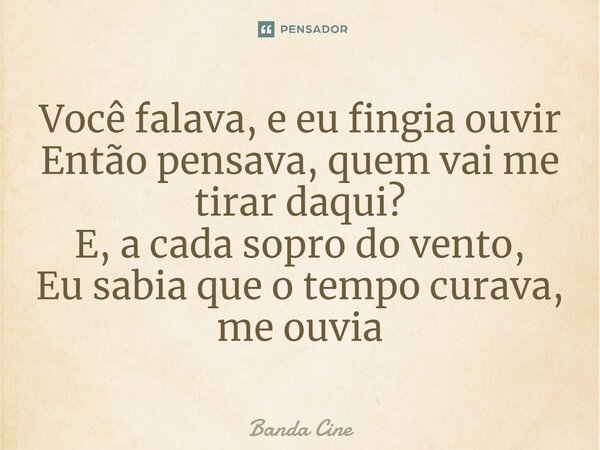 Você falava, e eu fingia ouvir Então pensava, quem vai me tirar daqui? E, a cada sopro do vento, Eu sabia que o tempo curava, me ouvia... Frase de Banda Cine.