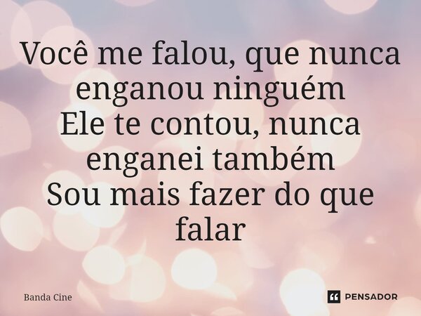 Você me falou, que nunca enganou ninguém Ele te contou, nunca enganei também Sou mais fazer do que falar... Frase de Banda Cine.