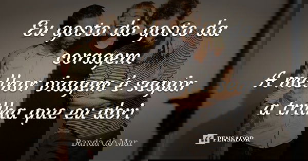 Eu gosto do gosto da coragem A melhor viagem é seguir a trilha que eu abri... Frase de Banda do Mar.