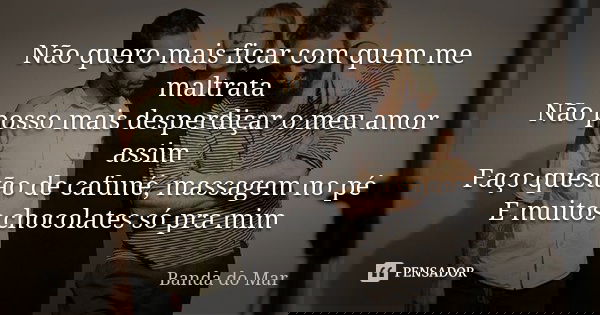 Não quero mais ficar com quem me maltrata Não posso mais desperdiçar o meu amor assim Faço questão de cafuné, massagem no pé E muitos chocolates só pra mim... Frase de Banda do Mar.