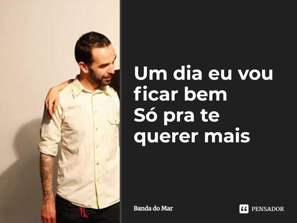 ⁠Um dia eu vou ficar bem
Só pra te querer mais... Frase de Banda do Mar.