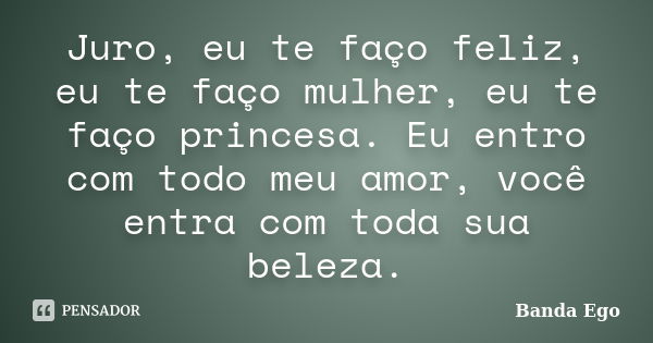 Juro, eu te faço feliz, eu te faço mulher, eu te faço princesa. Eu entro com todo meu amor, você entra com toda sua beleza.... Frase de Banda Ego.