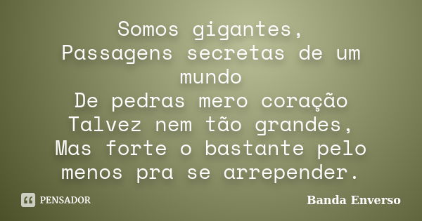 Somos gigantes, Passagens secretas de um mundo De pedras mero coração Talvez nem tão grandes, Mas forte o bastante pelo menos pra se arrepender.... Frase de Banda Enverso.