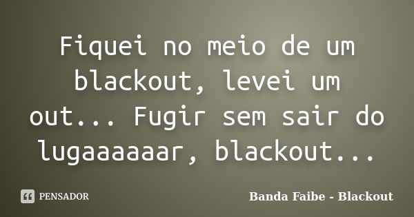 Fiquei no meio de um blackout, levei um out... Fugir sem sair do lugaaaaaar, blackout...... Frase de Banda Faibe - Blackout.