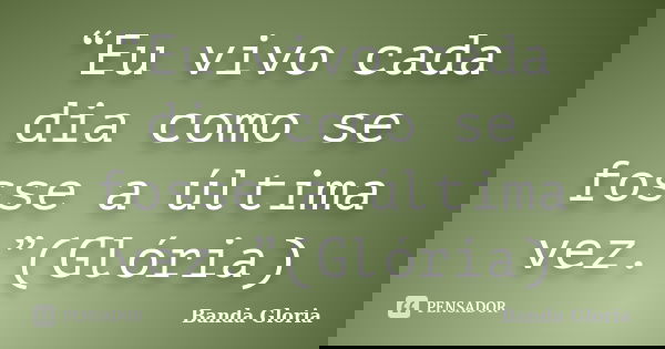 “Eu vivo cada dia como se fosse a última vez.”(Glória)... Frase de Banda Gloria.
