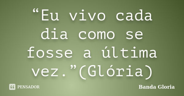 “Eu vivo cada dia como se fosse a última vez.”(Glória)... Frase de Banda Gloria.