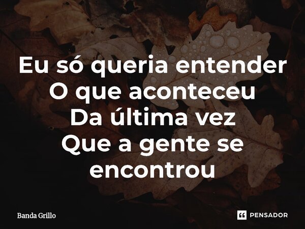⁠Eu só queria entender O que aconteceu Da última vez Que a gente se encontrou... Frase de Banda Grillo.