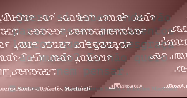 Quero só saber onde vão parar, esses pensamentos loucos que traz desgraça ao mundo? Eu não quero nem pensar.... Frase de Banda Guerra Santa - Tcharles Martineli.