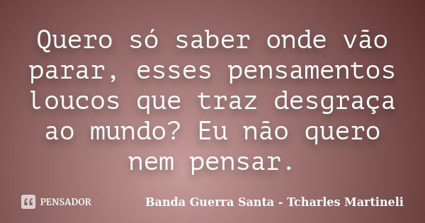 Quero só saber onde vão parar, esses pensamentos loucos que traz desgraça ao mundo? Eu não quero nem pensar.... Frase de Banda Guerra Santa - Tcharles Martineli.