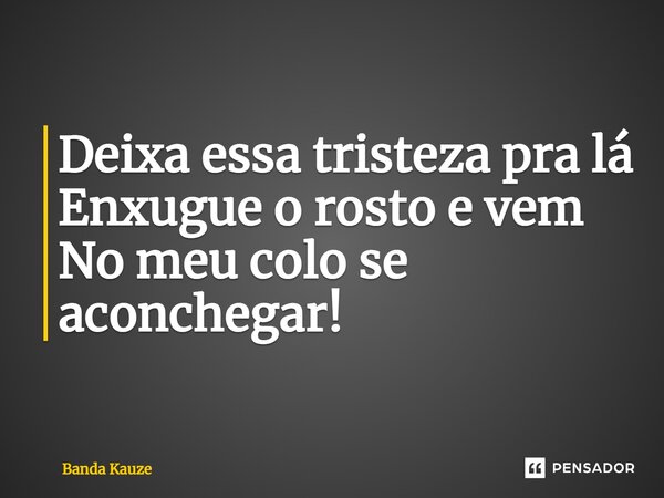 ⁠Deixa essa tristeza pra lá Enxugue o rosto e vem No meu colo se aconchegar!... Frase de Banda Kauze.