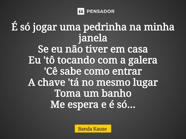 ⁠É só jogar uma pedrinha na minha janela Se eu não tiver em casa Eu 'tô tocando com a galera 'Cê sabe como entrar A chave 'tá no mesmo lugar Toma um banho Me es... Frase de Banda Kauze.