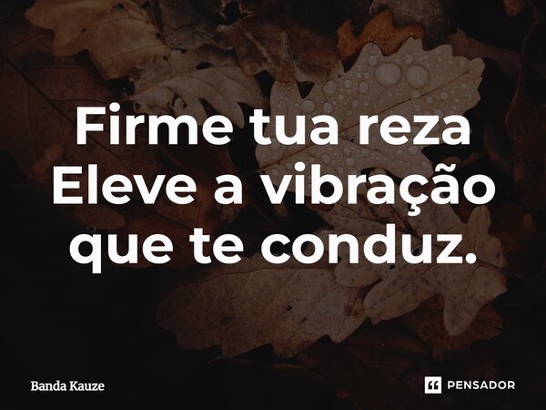 Firme tua reza Eleve a vibração que te conduz.... Frase de Banda Kauze.