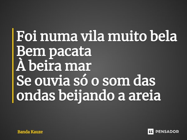 ⁠Foi numa vila muito bela Bem pacata À beira mar Se ouvia só o som das ondas beijando a areia... Frase de Banda Kauze.