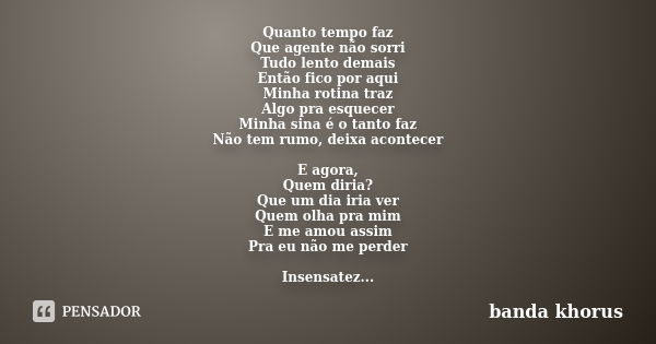 Quanto tempo faz Que agente não sorri Tudo lento demais Então fico por aqui Minha rotina traz Algo pra esquecer Minha sina é o tanto faz Não tem rumo, deixa aco... Frase de banda khorus.