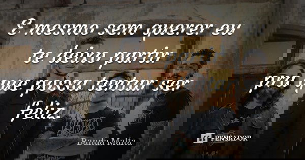E mesmo sem querer eu te deixo partir pra que possa tentar ser feliz.... Frase de Banda Malta.
