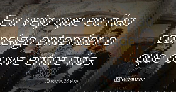 Eu vejo que eu não consigo entender o que ouve entre nós.... Frase de Banda Malta.