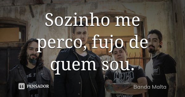 Sozinho me perco, fujo de quem sou.... Frase de Banda Malta.