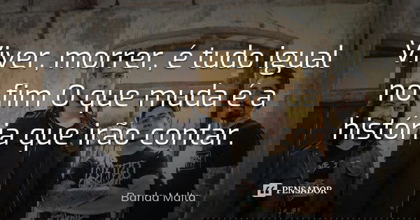 Viver, morrer, é tudo igual no fim O que muda é a história que irão contar.... Frase de Banda Malta.