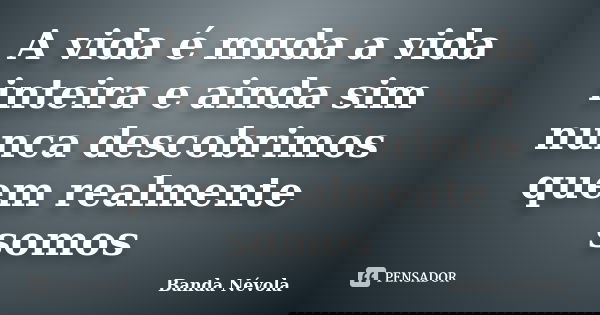 A vida é muda a vida inteira e ainda sim nunca descobrimos quem realmente somos... Frase de Banda Névola.