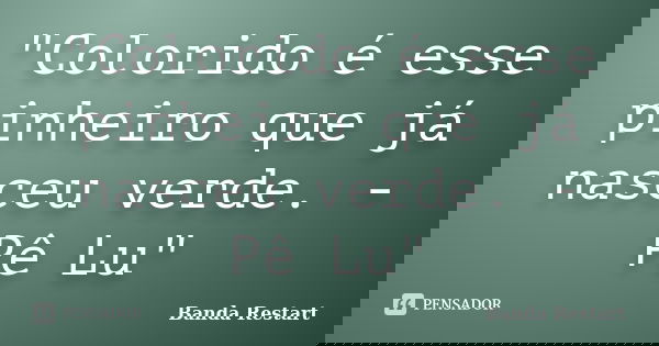 "Colorido é esse pinheiro que já nasceu verde. - Pê Lu"... Frase de Banda Restart.