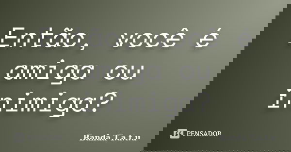 Então, você é amiga ou inimiga?... Frase de Banda T.A.T.U.
