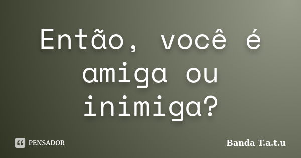 Então, você é amiga ou inimiga?... Frase de Banda T.A.T.U.