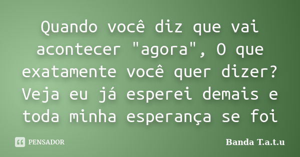 Quando você diz que vai acontecer "agora", O que exatamente você quer dizer? Veja eu já esperei demais e toda minha esperança se foi... Frase de Banda T.A.T.U.