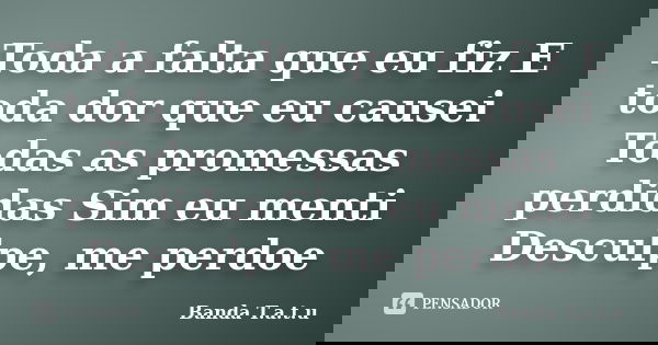 Toda a falta que eu fiz E toda dor que eu causei Todas as promessas perdidas Sim eu menti Desculpe, me perdoe... Frase de Banda T.A.T.U.
